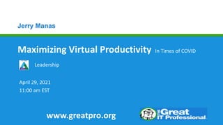 Jerry Manas
Maximizing Virtual Productivity
April 29, 2021
11:00 am EST
Leadership
www.greatpro.org
In Times of COVID
 