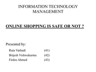 INFORMATION TECHNOLOGY
             MANAGEMENT


ONLINE SHOPPING IS SAFE OR NOT ?



Presented by:
  Ruta Varhadi          (41)
  Brijesh Vishwakarma   (42)
  Firdos Ahmed          (43)
 