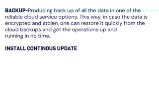 BACKUP-Producing back up of all the data in one of the
reliable cloud service options. This way, in case the data is
encrypted and stolen, one can restore it quickly from the
cloud backups and get the operations up and
running in no time.
INSTALL CONTINOUS UPDATE
 