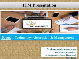 ITM Presentation
Topic : Technology Absorption & Management
Mohammed Faheem Khan
MBA-Pharmaceutical
Management, Jamia Hamdard,
New Delhi
 