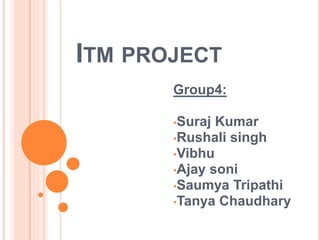 ITM PROJECT
Group4:
•Suraj Kumar
•Rushali singh
•Vibhu
•Ajay soni
•Saumya Tripathi
•Tanya Chaudhary
 