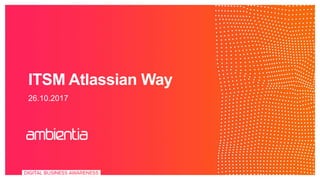 ITSM Atlassian Way
26.10.2017
 