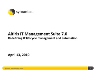 Altiris IT Management Suite 7.0
    Redefining IT lifecycle management and automation




    April 13, 2010


Altiris IT Management Suite                             1
 