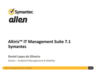 Altiris™ IT Management Suite 7.1
    Symantec

    Daniel Lopes de Oliveira
    Gestor – Endpoint Management & Mobility

Altiris IT Management Suite 7.1 Overview      1
 