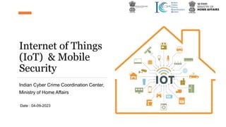 Internet of Things
(IoT) & Mobile
Security
Indian Cyber Crime Coordination Center,
Ministry of Home Affairs
Date : 04-09-2023
 