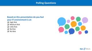 Based on this presentation do you feel
your IT environment is at:
❑ High Risk
❑ Medium Risk
❑ Little Risk
❑ No Risk
❑ No Idea
Polling Questions
 