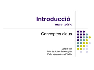 Introducció
           marc teòric


 Conceptes claus


                  Jordi Soler
   Aula de Noves Tecnologies
   EMM Montornès del Vallès
 