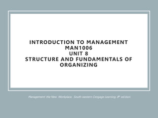 Management: the New Workplace. South-western Cengage Learning. 8th ed.ition
INTRODUCTION TO MANAGEMENT
MAN1006
UNIT 8
STRUCTURE AND FUNDAMENTALS OF
ORGANIZING
 
