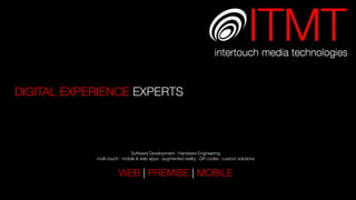DIGITAL EXPERIENCE EXPERTS



                              Software Development | Hardware Engineering
            multi-touch | mobile & web apps | augmented reality | QR codes | custom solutions


                       WEB | PREMISE | MOBILE
 
