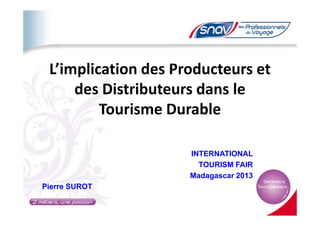 L’implication des Producteurs et
des Distributeurs dans le
Tourisme DurableTourisme Durable
INTERNATIONAL
TOURISM FAIR
Madagascar 2013
Pierre SUROT
 
