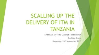 SCALLING UP THE
DELIVERY OF ITM IN
TANZANIA
SYTHESIS OF THE CURRENT SITUATION
Godfrey Bwana
Bagamoyo, 29th September, 2015
 