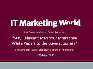 Best Practices Webinar Series Presents…

“Stay Relevant: Map Your Interactive
White Papers to the Buyers Journey”
 Featuring Tom Pisello, Chairman & Founder, Alinean Inc.

                      26 May 2011
 