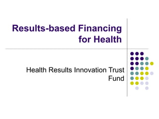Results-based Financing
              for Health


   Health Results Innovation Trust
                             Fund
 