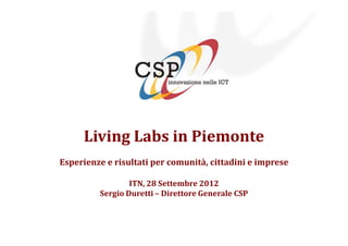 Living Labs in Piemonte
Esperienze e risultati per comunità, cittadini e imprese

                 ITN, 28 Settembre 2012
         Sergio Duretti – Direttore Generale CSP
 