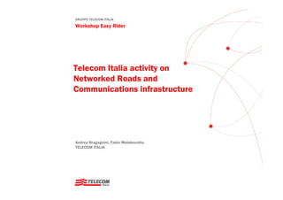 GRUPPO TELECOM ITALIA

Workshop Easy Rider




Telecom Italia activity on
Networked Roads and
Communications infrastructure




Andrea Bragagnini, Fabio Malabocchia
TELECOM ITALIA
 