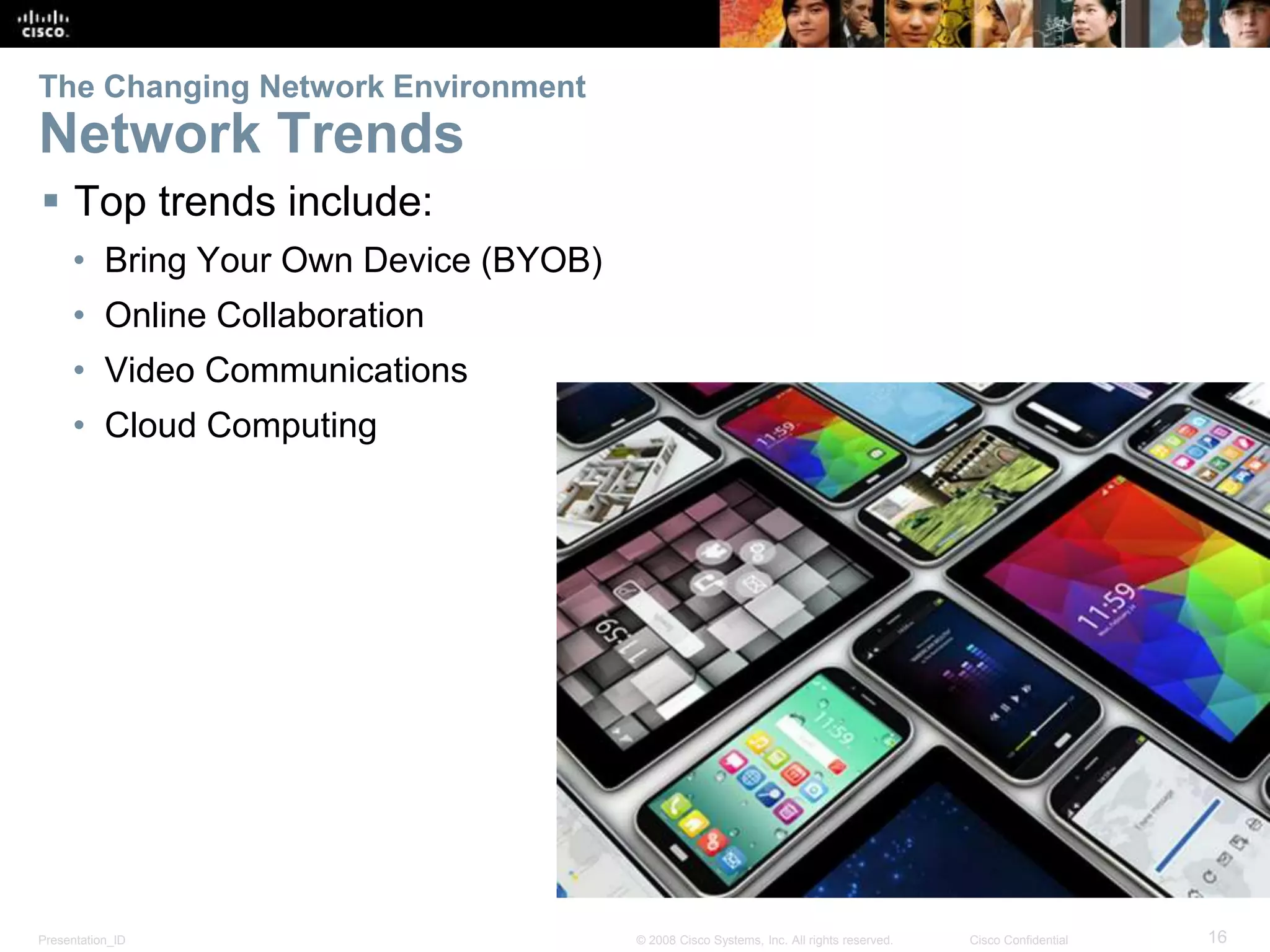 Presentation_ID 16© 2008 Cisco Systems, Inc. All rights reserved. Cisco Confidential
The Changing Network Environment
Network Trends
 Top trends include:
• Bring Your Own Device (BYOB)
• Online Collaboration
• Video Communications
• Cloud Computing
 