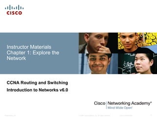 © 2008 Cisco Systems, Inc. All rights reserved. Cisco ConfidentialPresentation_ID 1
Instructor Materials
Chapter 1: Explore the
Network
CCNA Routing and Switching
Introduction to Networks v6.0
 