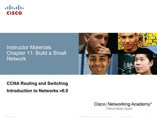 © 2008 Cisco Systems, Inc. All rights reserved. Cisco ConfidentialPresentation_ID 1
Instructor Materials
Chapter 11: Build a Small
Network
CCNA Routing and Switching
Introduction to Networks v6.0
 