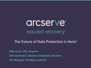 The Future of Data Protection is Here!
Mike Crest, CEO, Arcserve
John Santivasci, Solutions Consultant, Arcserve
Eric Rockwell, President, centrixIT
1
 