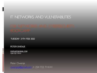 IT NETWORKS AND VULNERABILITIES
CSK NETWORKS AND CYBERSECURITY
BOOTCAMP
TUESDAY 21TH FEB 2022
PETEROWENJE
OWENJEP@GMAIL.COM
+254722714141
Peter Owenje
owenjep@gmail.com. + 254 722 714141
 