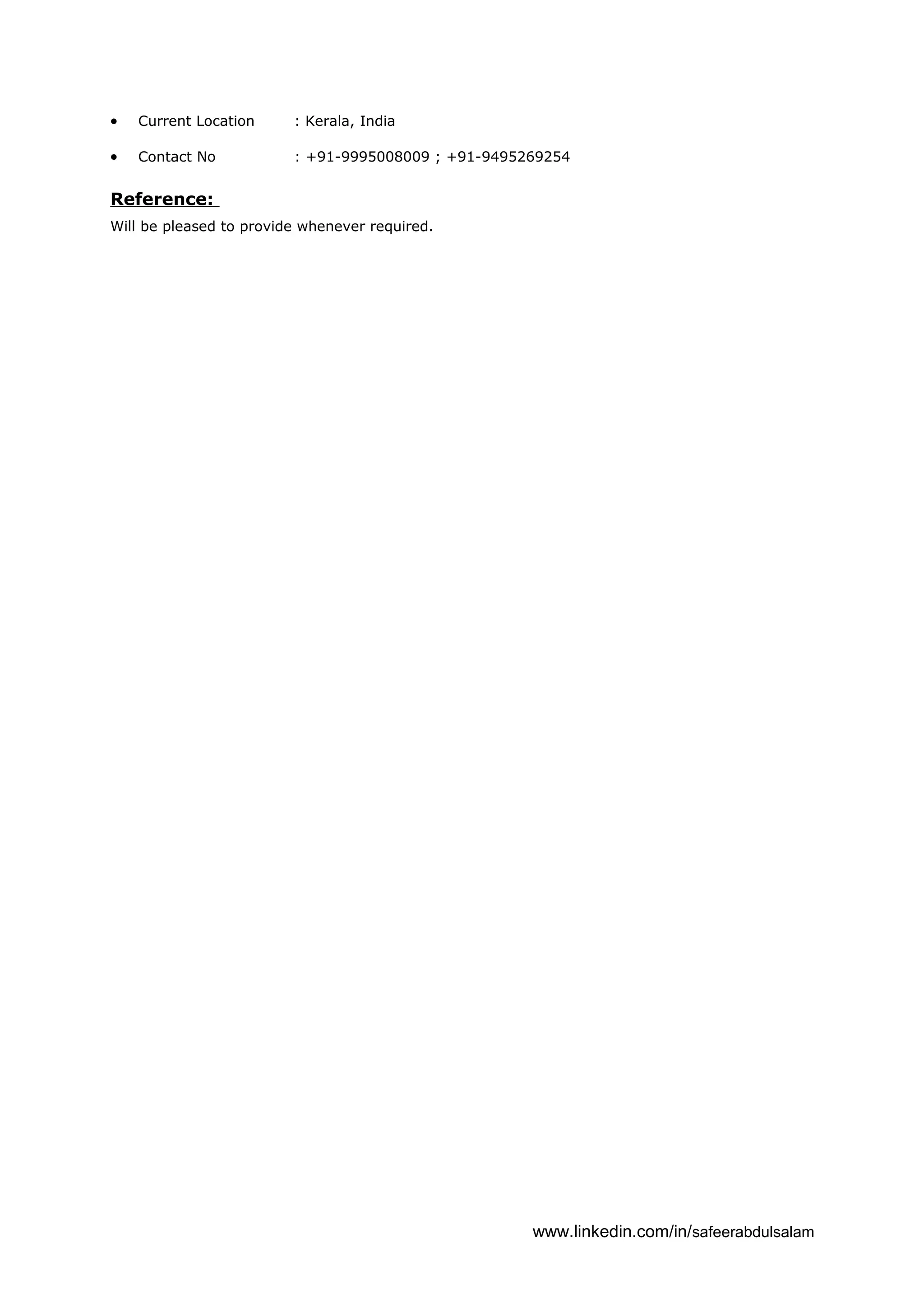 • Current Location : Kerala, India
• Contact No : +91-9995008009 ; +91-9495269254
Reference:
Will be pleased to provide whenever required.
www.linkedin.com/in/safeerabdulsalam
 