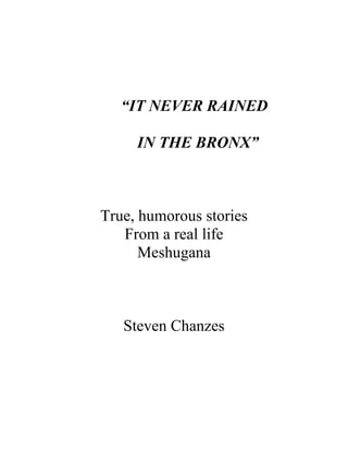 “IT NEVER RAINED

     IN THE BRONX”



True, humorous stories
   From a real life
      Meshugana



   Steven Chanzes
 