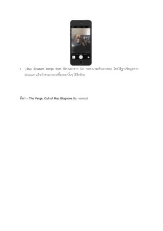  ฺBuy Shazam songs from Siri นอกจาก Siri จะสามารถค้นหาเพลง โดยใช้ฐานข้อมูลจาก
Shazam แล้ว ยังสามารถกดซื้อเพลงนั้นๆ ได้อีกด้วย
ที่มา – The Verge, Cult of Mac Blognone By: nismod
 