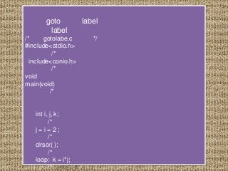 goto          label
        label
/*     gotolabe.c       */
#include<stdio.h>
          /*
  include<conio.h>
          /*
void
main(void)
         /*


   int i, j, k;
         /*
   j=i=2;
         /*
   clrscr( );
         /*
   loop: k = i*j;
         /*
 