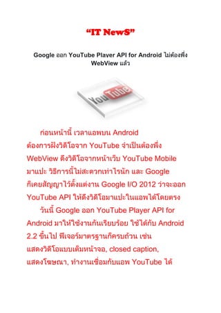 “IT NewS”

 Google      YouTube Player API for Android
                   WebView




                           Android
                   YouTube
WebView                       YouTube Mobile
                                     Google
                       Google I/O 2012
YouTube API
          Google      YouTube Player API for
Android                                  Android
2.2
                        , closed caption,
            ,                    YouTube
 