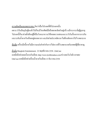 ความคิดเห็นและผลกระทบ คิดว่าเป็นโปรเจคที่ดีโปรเจคหนึ่ง
เพราะว่าในปัจจุบันผู้คนทั่วไปก็จะมีโทรศัพท์มือถือพกพาติดตัวอยู่แล้วแม้กระกระทั่งผู้สูงอายุ
โปรเจคนี้ก็จะช่วยย้าเตือนผู้ที่เป็นโรคเบาหวานให้คอยตรวจสอบและระวังในเรื่องอาหารการกิน
และระดับน้าตาลในเลือดอยู่ตลอดเวลาและยังช่วยประหยัดเวลาไม่ต้องเดินทางไปโรงพยาบาล
ข้อเสีย เครื่องมือนี้อาจไม่มีความแม่นยาเท่ากับการไปตรวจที่โรงพยาบาลกับแพทย์ผู้เชี่ยวชาญ
อ้างอิง BangkokEntertainment. 22 พฤศจิกายน2558. GluCase
เคสมือถือช่วยลดน้าตาลในเลือด.http://www.krobkruakao.com/ข่าวเทคโนโลยี/147400/
GluCase-เคสมือถือช่วยเรื่องน้าตาลในเลือด.13 ธันวาคม2558
 