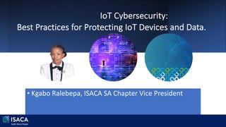 IoT Cybersecurity:
Best Practices for Protecting IoT Devices and Data.
• Kgabo Ralebepa, ISACA SA Chapter Vice President
 