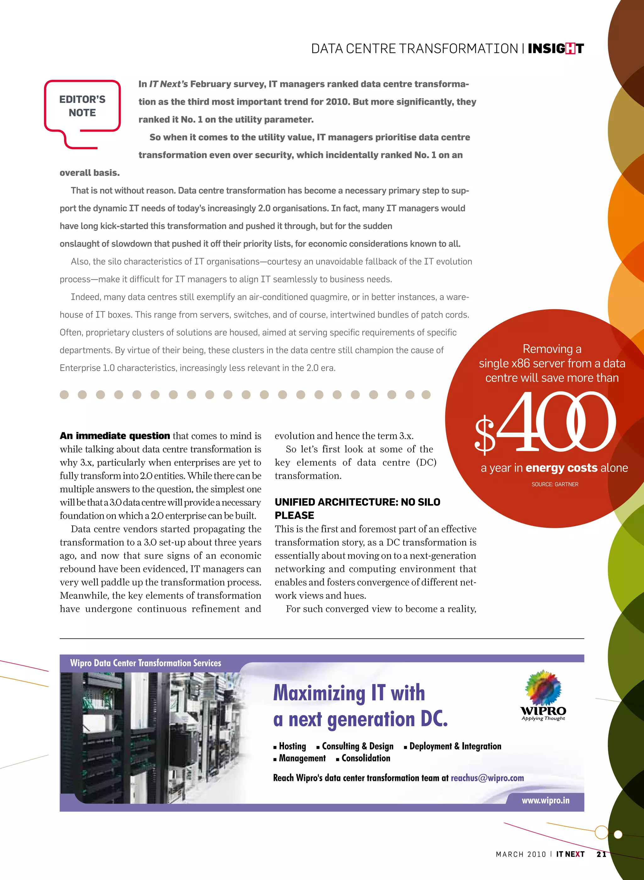 Data Centre transformation | insight

                     In IT Next’s February survey, IT managers ranked data centre transforma-
eDitor’S             tion as the third most important trend for 2010. But more significantly, they
 note
                     ranked it No. 1 on the utility parameter.
                        So when it comes to the utility value, IT managers prioritise data centre
                     transformation even over security, which incidentally ranked No. 1 on an
overall basis.
   That is not without reason. Data centre transformation has become a necessary primary step to sup-
port the dynamic IT needs of today’s increasingly 2.0 organisations. In fact, many IT managers would
have long kick-started this transformation and pushed it through, but for the sudden
onslaught of slowdown that pushed it off their priority lists, for economic considerations known to all.
   also, the silo characteristics of IT organisations—courtesy an unavoidable fallback of the IT evolution
process—make it difficult for IT managers to align IT seamlessly to business needs.
   Indeed, many data centres still exemplify an air-conditioned quagmire, or in better instances, a ware-
house of IT boxes. This range from servers, switches, and of course, intertwined bundles of patch cords.
Often, proprietary clusters of solutions are housed, aimed at serving specific requirements of specific
departments. By virtue of their being, these clusters in the data centre still champion the cause of                     removing a
Enterprise 1.0 characteristics, increasingly less relevant in the 2.0 era.                                      single x86 server from a data
                                                                                                                 centre will save more than



An immediate question that comes to mind is
while talking about data centre transformation is
why 3.x, particularly when enterprises are yet to
fully transform into 2.0 entities. While there can be
multiple answers to the question, the simplest one
                                                          evolution and hence the term 3.x.
                                                             So let’s first look at some of the
                                                          key elements of data centre (DC)
                                                          transformation.
                                                                                                             $    400
                                                                                                                a year in energy costs alone
                                                                                                                             SOurcE: GarTnEr


will be that a 3.0 data centre will provide a necessary   UnifieD architectUre: no SiLo
foundation on which a 2.0 enterprise can be built.        PLeaSe
   Data centre vendors started propagating the            This is the first and foremost part of an effective
transformation to a 3.0 set-up about three years          transformation story, as a DC transformation is
ago, and now that sure signs of an economic               essentially about moving on to a next-generation
rebound have been evidenced, IT managers can              networking and computing environment that
very well paddle up the transformation process.           enables and fosters convergence of different net-
Meanwhile, the key elements of transformation             work views and hues.
have undergone continuous refinement and                     For such converged view to become a reality,




                                                                                                                   m a r c h 2 0 1 0 | it next   21
 