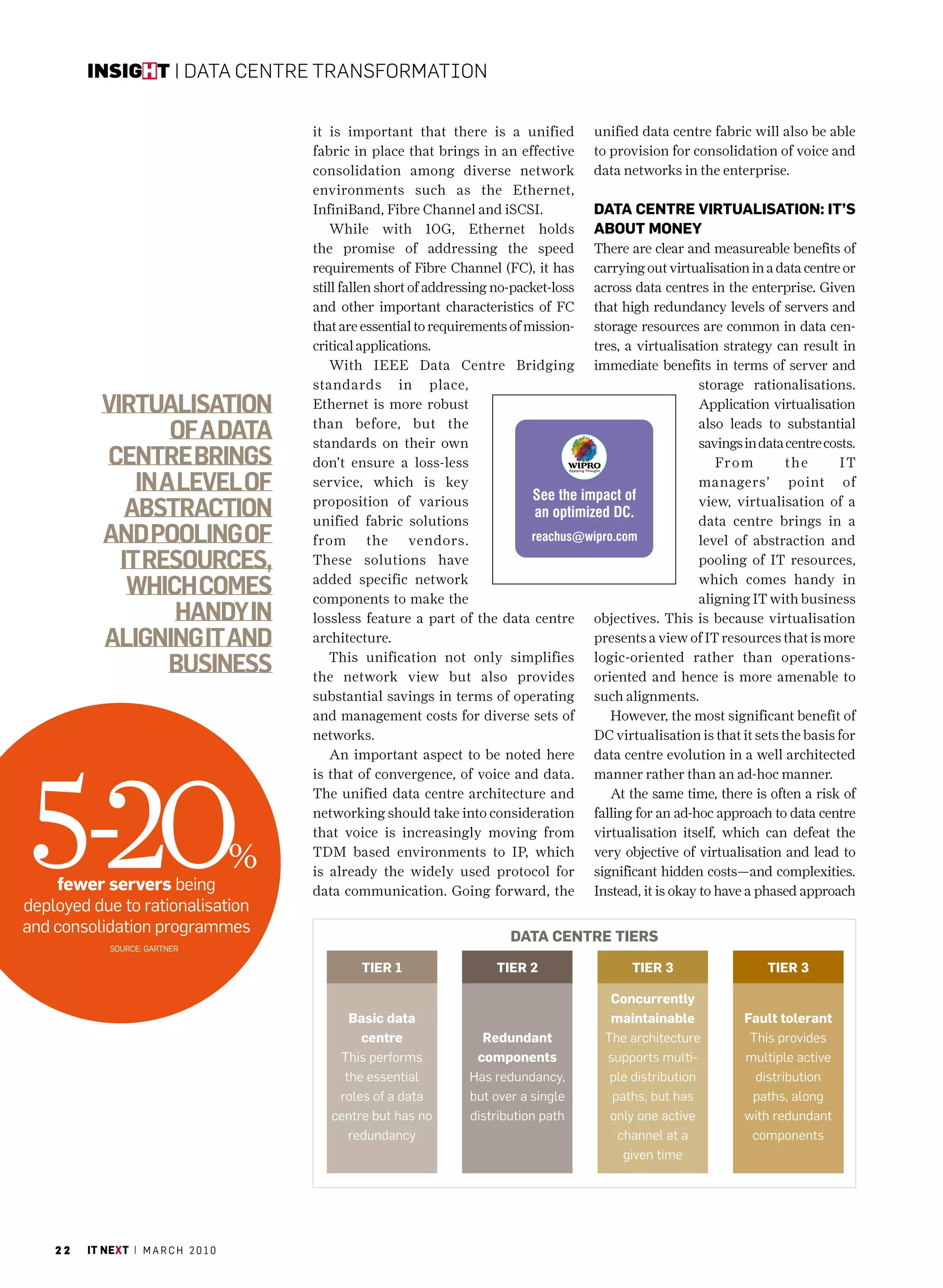 insight | Data Centre transformation


                                           it is important that there is a unified           unified data centre fabric will also be able
                                           fabric in place that brings in an effective       to provision for consolidation of voice and
                                           consolidation among diverse network               data networks in the enterprise.
                                           environments such as the Ethernet,
                                           InfiniBand, Fibre Channel and iSCSI.              Data centre VirtUaLiSation: it’S
                                               While with 10G, Ethernet holds                aboUt money
                                           the promise of addressing the speed               There are clear and measureable benefits of
                                           requirements of Fibre Channel (FC), it has        carrying out virtualisation in a data centre or
                                           still fallen short of addressing no-packet-loss   across data centres in the enterprise. Given
                                           and other important characteristics of FC         that high redundancy levels of servers and
                                           that are essential to requirements of mission-    storage resources are common in data cen-
                                           critical applications.                            tres, a virtualisation strategy can result in
                                               With IEEE Data Centre Bridging                immediate benefits in terms of server and
                                           standards in place,                                                   storage rationalisations.
           Virtualisation                  Ethernet is more robust                                               Application virtualisation

                   of a data               than before, but the
                                           standards on their own
                                                                                                                 also leads to substantial
                                                                                                                 savings in data centre costs.
           centre brings                   don’t ensure a loss-less                                                 Fr o m       the       IT
               in a leVel of               service, which is key                                                 managers’ point of

              abstraction                  proposition of various
                                           unified fabric solutions
                                                                                                                 view, virtualisation of a
                                                                                                                 data centre brings in a
           and pooling of                  from the vendors.                                                     level of abstraction and
             it resources,                 These solutions have                                                  pooling of IT resources,

              which comes                  added specific network
                                           components to make the
                                                                                                                 which comes handy in
                                                                                                                 aligning IT with business
                   handy in                lossless feature a part of the data centre        objectives. This is because virtualisation
           aligning it and                 architecture.                                     presents a view of IT resources that is more

                   business                    This unification not only simplifies
                                           the network view but also provides
                                                                                             logic-oriented rather than operations-
                                                                                             oriented and hence is more amenable to
                                           substantial savings in terms of operating         such alignments.
                                           and management costs for diverse sets of             However, the most significant benefit of
                                           networks.                                         DC virtualisation is that it sets the basis for
                                               An important aspect to be noted here          data centre evolution in a well architected




5-20
                                           is that of convergence, of voice and data.        manner rather than an ad-hoc manner.
                                           The unified data centre architecture and             At the same time, there is often a risk of
                                           networking should take into consideration         falling for an ad-hoc approach to data centre
                                           that voice is increasingly moving from            virtualisation itself, which can defeat the

                                       %   TDM based environments to IP, which
                                           is already the widely used protocol for
                                                                                             very objective of virtualisation and lead to
                                                                                             significant hidden costs—and complexities.
    fewer servers being                    data communication. Going forward, the            Instead, it is okay to have a phased approach
deployed due to rationalisation
and consolidation programmes
                                                                              Data centre tierS
             SOurcE: GarTnEr

                                                   tier 1                   tier 2                  tier 3                   tier 3

                                                                                                Concurrently
                                                 Basic data                                     maintainable             Fault tolerant
                                                   centre                Redundant             The architecture           This provides
                                               This performs            components             supports multi-           multiple active
                                                the essential          Has redundancy,          ple distribution           distribution
                                               roles of a data         but over a single        paths, but has            paths, along
                                              centre but has no        distribution path        only one active          with redundant
                                                 redundancy                                      channel at a             components
                                                                                                  given time




    22   it next | m a r c h 2 0 1 0
 