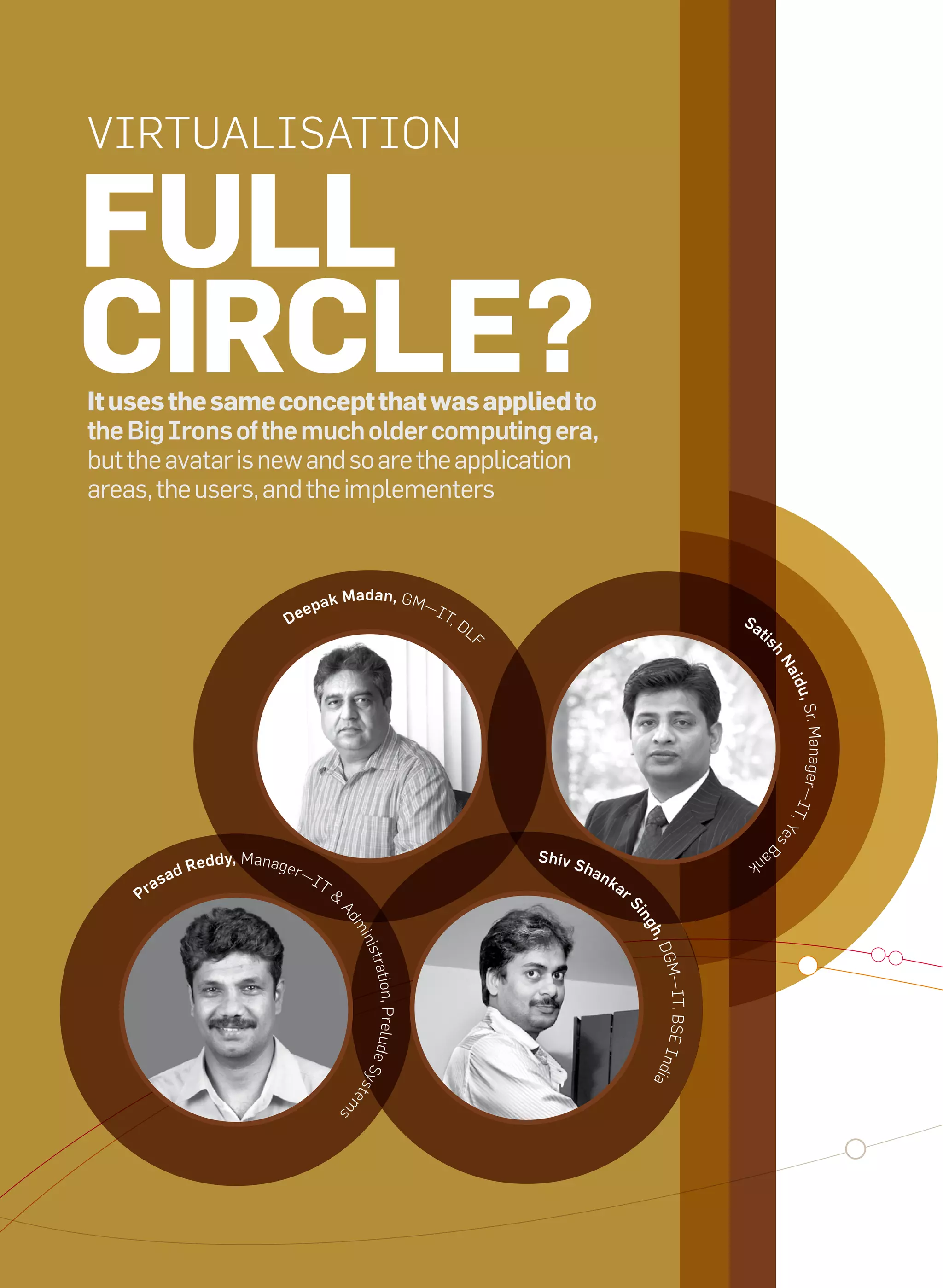 Virtualisation

     Full
     CirCle?
     it uses the same concept that was applied to
     the Big Irons of the much older computing era,
     but the avatar is new and so are the application
     areas, the users, and the implementers


                                                          dan, GM
                                          ep   ak Ma                   —i
                                       De                                   t,
                                                                               D                                                   Sa
                                                                                   l                                                    ti
                                                                                   F




                                                                                                                                         sh
                                                                                                                                             Na
                                                                                                                                              id u
                                                                                                                                                  , sr. M
                                                                                                                                             —it   anager
                                                                                                                                                , Ye
                                                                                                                                             sB




                                                                                       Shiv S
                                                                                                                                       an
                                  ,M
                             Reddy anager—                                                      han
                                                                                                                                   k
                         d
                  a   sa                     it                                                       ka
               Pr                                 &                                                        r
                                                                                                               Si
                                                  ad




                                                                                                               ng
                                                      mi




                                                                                                                h,
                                                          nis




                                                                                                                    DGM
                                                           trati




                                                                                                                    —it, BsE ind
                                                      ude s on, Prel




                                                                                                                    ia
                                                           yst
                                                      em
                                                      s




24   it next | m a r c h 2 0 1 0
 