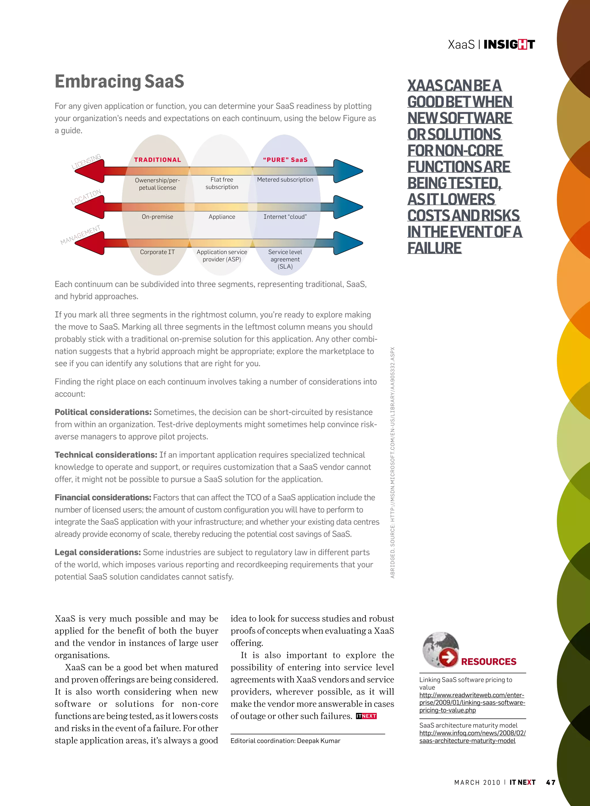 XaaS | insight


Embracing SaaS                                                                                                                                                                    Xaas can bE a
For any given application or function, you can determine your SaaS readiness by plotting                                                                                          good bEt whEn
your organization’s needs and expectations on each continuum, using the below Figure as                                                                                           nEw softwarE
a guide.
                                                                                                                                                                                  or solutions
             ing         tra DitiO nal                             “ P u r e ” sa as
                                                                                                                                                                                  for non-corE
       Lic
          ens
                                                                                                                                                                                  functions arE
                         owenership/per-
                          petual license
                                                flat free
                                              subscription
                                                                 Metered subscription
                                                                                                                                                                                  bEing tEstEd,
                   ion
       Lo c
              at
                                                                                                                                                                                  as it lowErs
                           on-premise          Appliance           Internet “cloud”                                                                                               costs and risks
  ma
       na
            gem
                   ent
                                                                                                                                                                                  in thE EvEnt of a
                          corporate IT     Application service
                                             provider (ASP)
                                                                     Service level
                                                                      agreement
                                                                                                                                                                                  failurE
                                                                        (SLA)


each continuum can be subdivided into three segments, representing traditional, SaaS,
and hybrid approaches.

If you mark all three segments in the rightmost column, you’re ready to explore making
the move to SaaS. marking all three segments in the leftmost column means you should
probably stick with a traditional on-premise solution for this application. any other combi-
nation suggests that a hybrid approach might be appropriate; explore the marketplace to



                                                                                                  ABRIDG ED, S o uRcE: HTTP://MSD n.MIcRoSofT.coM/En-uS/ LIBRARy/AA905332. ASPX
see if you can identify any solutions that are right for you.

Finding the right place on each continuum involves taking a number of considerations into
account:

Political considerations: Sometimes, the decision can be short-circuited by resistance
from within an organization. Test-drive deployments might sometimes help convince risk-
averse managers to approve pilot projects.

technical considerations: If an important application requires specialized technical
knowledge to operate and support, or requires customization that a SaaS vendor cannot
offer, it might not be possible to pursue a SaaS solution for the application.

Financial considerations: Factors that can affect the Tco of a SaaS application include the
number of licensed users; the amount of custom configuration you will have to perform to
integrate the SaaS application with your infrastructure; and whether your existing data centres
already provide economy of scale, thereby reducing the potential cost savings of SaaS.

legal considerations: Some industries are subject to regulatory law in different parts
of the world, which imposes various reporting and recordkeeping requirements that your
potential SaaS solution candidates cannot satisfy.




XaaS is very much possible and may be                  idea to look for success studies and robust
applied for the benefit of both the buyer              proofs of concepts when evaluating a XaaS
and the vendor in instances of large user              offering.
organisations.                                            It is also important to explore the
                                                                                                                                                                                                 resOurCes
   XaaS can be a good bet when matured                 possibility of entering into service level
and proven offerings are being considered.             agreements with XaaS vendors and service                                                                                    Linking SaaS software pricing to
                                                                                                                                                                                   value
It is also worth considering when new                  providers, wherever possible, as it will                                                                                    http://www.readwriteweb.com/enter-
software or solutions for non-core                     make the vendor more answerable in cases                                                                                    prise/2009/01/linking-saas-software-
                                                                                                                                                                                   pricing-to-value.php
functions are being tested, as it lowers costs         of outage or other such failures.
                                                                                                                                                                                   SaaS architecture maturity model
and risks in the event of a failure. For other                                                                                                                                     http://www.infoq.com/news/2008/02/
staple application areas, it’s always a good           editorial coordination: Deepak Kumar                                                                                        saas-architecture-maturity-model




                                                                                                                                                                                              m a r c h 2 0 1 0 | it next   47
 