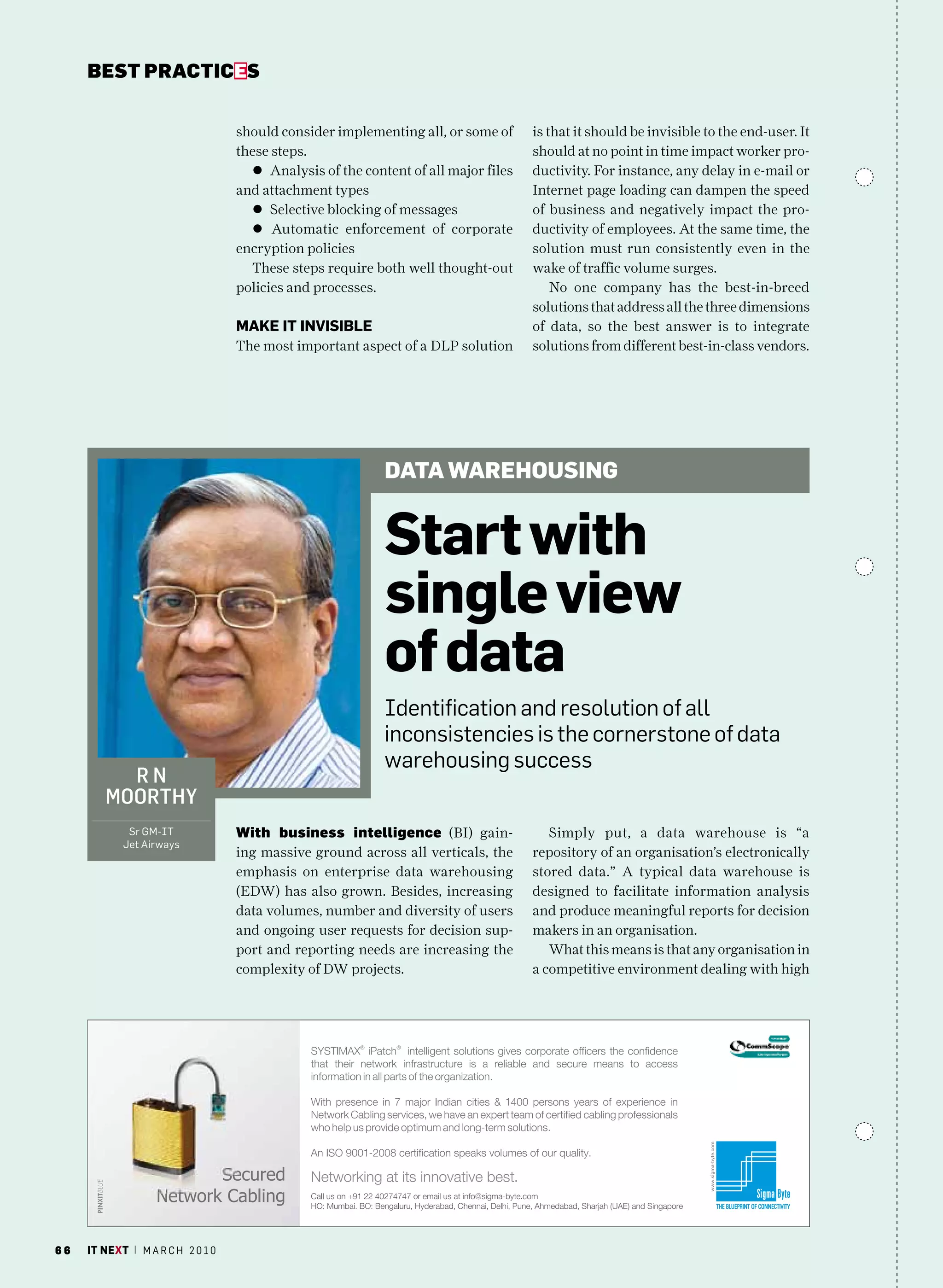 bEsT pracTicEs


                                   should consider implementing all, or some of     is that it should be invisible to the end-user. It
                                   these steps.                                     should at no point in time impact worker pro-
                                     l Analysis of the content of all major files   ductivity. For instance, any delay in e-mail or
                                   and attachment types                             Internet page loading can dampen the speed
                                     l Selective blocking of messages               of business and negatively impact the pro-
                                     l Automatic enforcement of corporate           ductivity of employees. At the same time, the
                                   encryption policies                              solution must run consistently even in the
                                     These steps require both well thought-out      wake of traffic volume surges.
                                   policies and processes.                              No one company has the best-in-breed
                                                                                    solutions that address all the three dimensions
                                   maKe it inviSible                                of data, so the best answer is to integrate
                                   The most important aspect of a DLP solution      solutions from different best-in-class vendors.




                                                           data WaREhousing


                                                           Start with
                                                           single view
                                                           of data
                                                           Identification and resolution of all
                                                           inconsistencies is the cornerstone of data
                                                           warehousing success
          rn
        moorthy
             Sr Gm-IT              With business intelligence (BI) gain-               Simply put, a data warehouse is “a
            Jet airways
                                   ing massive ground across all verticals, the     repository of an organisation’s electronically
                                   emphasis on enterprise data warehousing          stored data.” A typical data warehouse is
                                   (EDW) has also grown. Besides, increasing        designed to facilitate information analysis
                                   data volumes, number and diversity of users      and produce meaningful reports for decision
                                   and ongoing user requests for decision sup-      makers in an organisation.
                                   port and reporting needs are increasing the         What this means is that any organisation in
                                   complexity of DW projects.                       a competitive environment dealing with high




66   it next | m a r c h 2 0 1 0
 