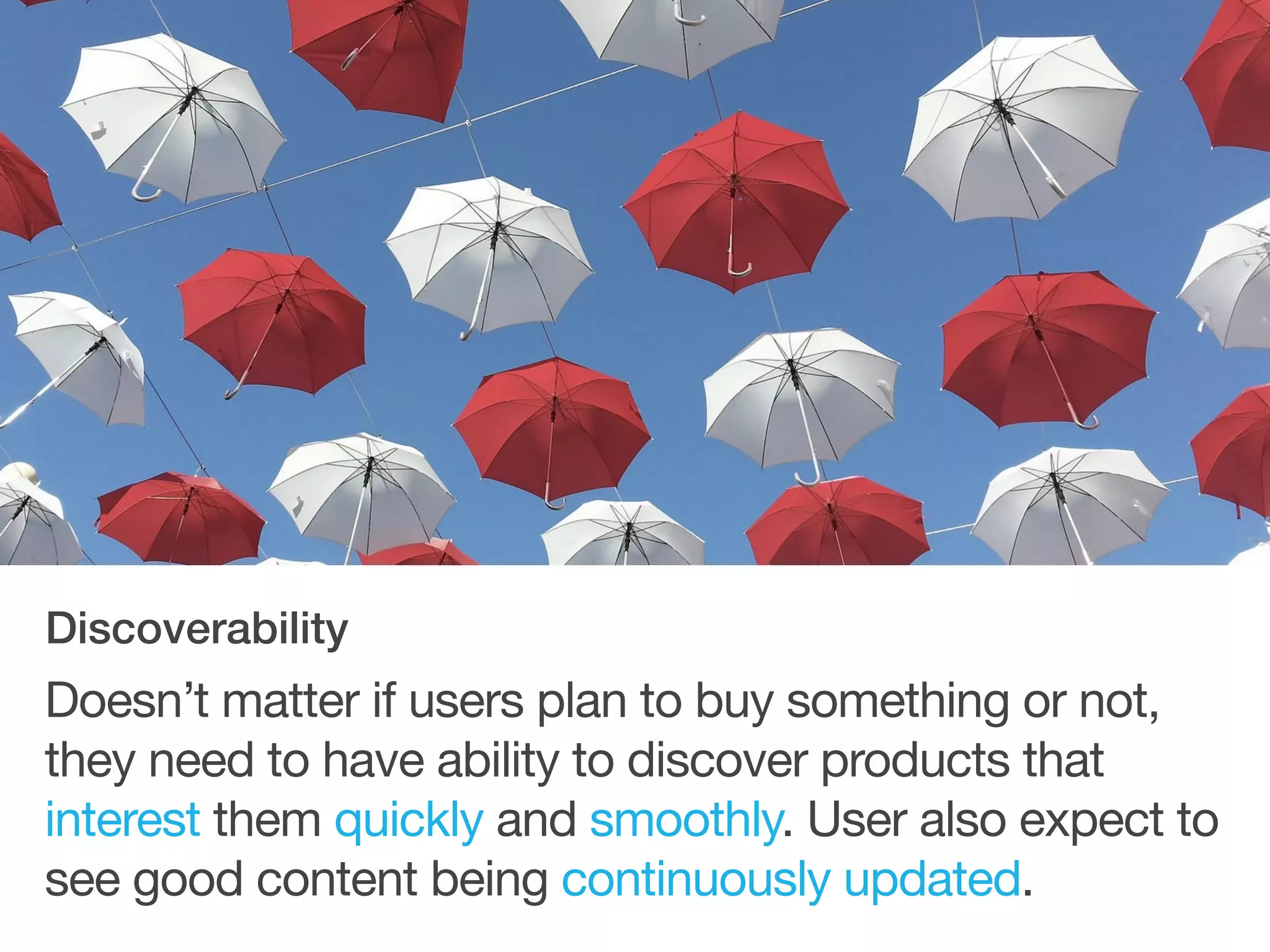 Doesn’t matter if users plan to buy something or not,
they need to have ability to discover products that
interest them quickly and smoothly. User also expect to
see good content being continuously updated.
Discoverability
 