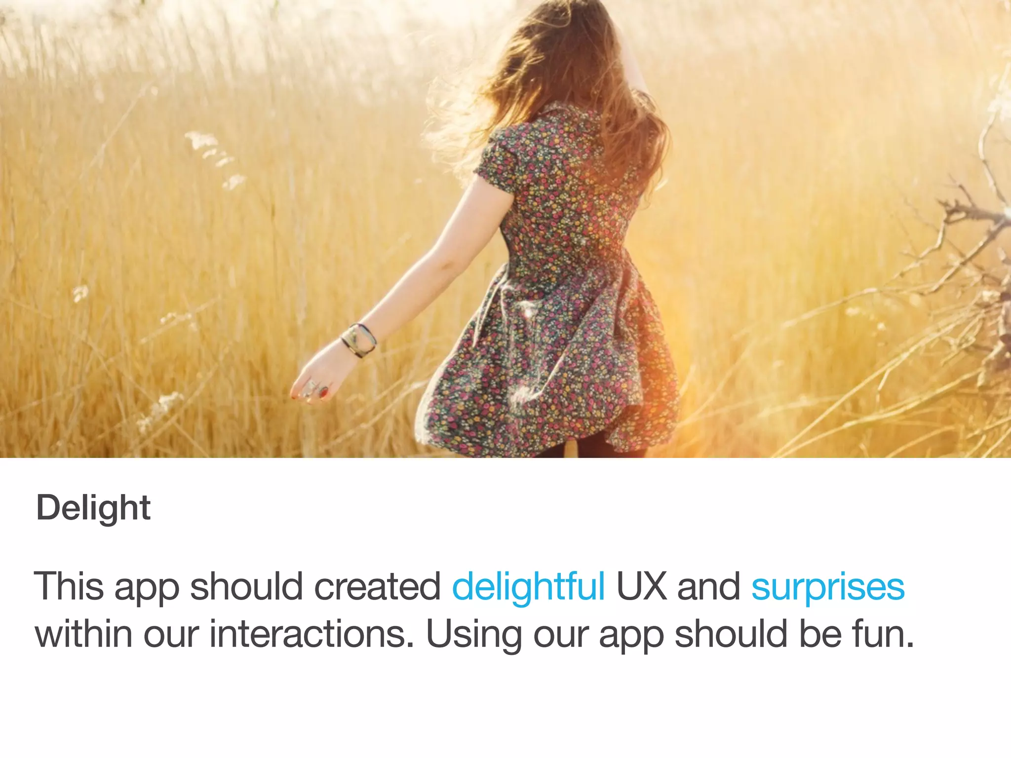 This app should created delightful UX and surprises
within our interactions. Using our app should be fun.
Delight
 