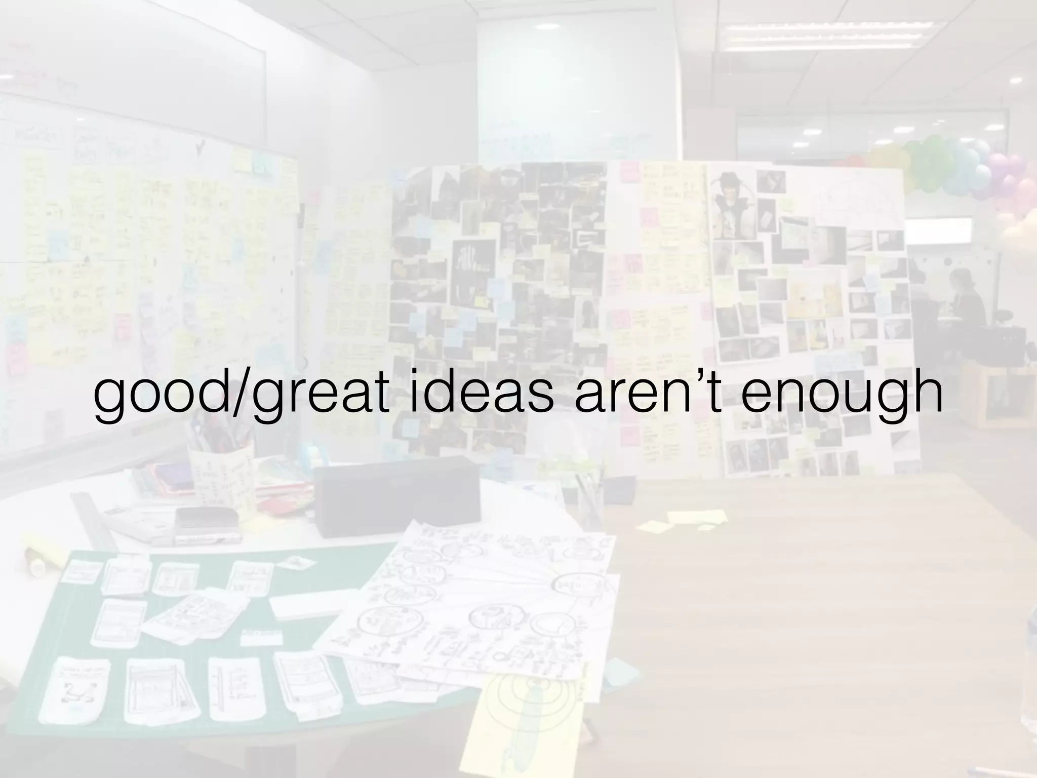 good/great ideas aren’t enough
 