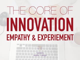 INNOVATION
YAHOO
mobile + design
THE CORE OF
EMPATHY & EXPERIEMENT
 