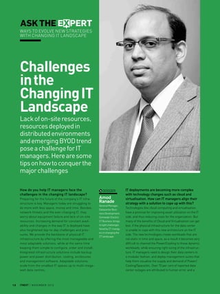 ASK THE EXPERT
Ways to evolve new strategies
with changing IT landscape

Challenges
in the
Changing IT
Landscape
Lack of on-site resources,
resources deployed in
distributed environments
and emerging BYOD trend
pose a challenge for IT
managers. Here are some
tips on how to conquer the
major challenges
How do you help IT managers face the
challenges in the changing IT landscape?
Preparing for the future of the company’s IT infrastructure is key. Managers today are struggling to
do more with less space, money and time. Besides
network threats and the ever-changing IT, they
worry about equipment failure and lack of on-site
resources. Increasing demand for constant availability and changes in the way IT is deployed have
also heightened day-to-day challenges and pressures. We provide the backbone of physical IT
infrastructure by offering the most manageable and
most adaptable solutions, while at the same time
keeping them simple to configure, order and install.
Integrated infrastructure solutions include backup
power and power distribution, cooling, enclosures,
and management software. Adaptable solutions
scale from the smallest IT spaces up to multi-megawatt data centres.

10

itnext | n o v e m b e r 2 0 1 3

dossier

Amod
Ranade
General Manager,
Datacenter Business Development,
Schneider Electric
IT Business brings
to light challenges
faced by IT managers in changing the
IT landscape

IT deployments are becoming more complex
with technology changes such as cloud and
virtualisation. How can IT managers align their
strategy with a solution to cope up with this?
Technologies like cloud computing and virtualisation,
have a promise for improving asset utilization on the IT
side, and thus reducing costs for the organization. But,
many of the benefits of Cloud and Virtualisation can get
lost, if the physical infrastructure for the data center
is unable to cope with this new architecture on the IT
side. The new technologies create workloads that are
not static in time and space, as a result it becomes very
difficult to channel the Power/Cooling to these dynamic
workloads, while ensuring right sizing of the infrastructure. IT managers need to design their data centers in
a modular fashion, and deploy management suites that
help them visualize the supply and demand of Power/
Cooling/Space/etc. Over 70 per cent of reported data
center outages are attributed to human error, and a

 