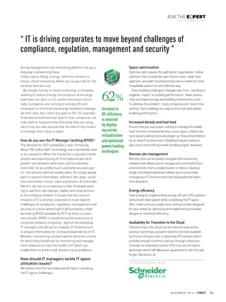 ask the expert
CUSTOM PUBLISHING

“ IT is driving corporates to move beyond challenges of
compliance, regulation, management and security ”
strong management and monitoring platform can go a
long way in preventing these.
Unlike space-filling, energy inefficient servers in
house, cloud computing allows you to pay only for the
services that you use.
By simply moving to cloud computing, a company
seeking to reduce energy consumption and energy
expenses can also cut its carbon emissions drastically. Companies are turning to energy efficient
strategies to minimise the energy needed to manage
all their data. But, there are gaps to fill. For example,
Greenpeace International reports that companies not
only need to measure how efficiently they are using
electricity, but also ensure that the electricity chosen
to manage their cloud is clean.

How do you see the IT Manager tackling BYOD?
The demand for 24/7 availability is ever increasing.
About 700 million WiFi technology users worldwide have
to be catered to. When the market for corporate mobile
phones was experiencing its first explosive period of
growth, the handsets were basic and functionality
restricted. So you pretty much used what you were given--the phones still had novelty value. But today, people
want to express themselves; add their own apps, social
sites and media--music, video and photos. At Schneider
Electric, we see an increasing number of people wanting to add their own laptops, tablets and smartphones
to the company network. It shows that the consumerisation of IT is driving corporates to move beyond
challenges of compliance, regulation, management and
security, to a point where half of all businesses might
be making BYOD available by 2017 as there is a business benefit. BYOD is transforming the economics of
corporate network computing. Against this backdrop,
IT managers should opt for modular IT infrastructure
to prepare themselves for increased dependence on IT.
Besides, maintaining constant uptime becomes critical
for which they should opt for monitoring and management solutions to track the health of IT which can
enable them to predict and prevent future problems.

How should IT managers tackle IT space
utilisation issues?

Space optimisation

62%
increase in
DC efficiency
is ensured
by deploying server
virtualisation
and optimized
power/cooling
techniques

Optimise open spaces through better organisation. Utilise
solutions that incorporate open frame racks, cable management, and wall-mounted enclosures to make the most
of available space in a cost-effective way.
Every building undergoes changes over time., resulting in
negative impact on building performance, lower productivity and higher energy and building maintenance costs.
To address this problem, many companies are “recommissioning” their buildings as a way to fine-tune and update
building performance.

Increased density and heat load
Ensure that you use proper cooling to manage the added
heat from the increased density in your space. Utilise row/
rack based cooling to provide proper air flow and ventilation
for an ideal IT environment. Row/Rack-based cooling is
also much more efficient while handling higher densities.

Remote site management
Remote sites can be easily managed with monitoring
software that allows you to manage and control all of your
environments from a single location or device. Having a
single centralised dashboard allows you to proactively
manage your IT environments and avoid potential downtime disasters.

Energy efficiency
Save energy by implementing energy efficient UPS systems
and provide clean power while simplifying the IT space.
Also, make sure your power and cooling are best designed
for your needs by rightsizing and implementing modular
designs to maximise efficiency.

Availability for Transition to the Cloud
Transitioning to the cloud can be a beneficial business
practice, but brings a greater need for constant availability. Ensure that you have a rightsized UPS solution which
provides enough runtime to get you through a blackout.
Consider an extended runtime UPS if you do not have a
generator, which will allow your equipment to ride through
longer blackouts.
The section BROUGHT YOU BY

We believe that the tips below would help in resolving
the IT space challenges

n o v e m b e r 2 0 1 3 | itnext

11

 