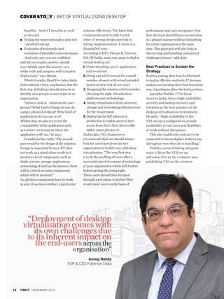 cover story | Art of Virtualising desktop
benefits – both IT benefits as well
as beyond
Testing the waters through a pilot test
/ proof-of-concept
Evaluation of test results and
resolution of identified concerns/issues
“And only once you are confident
and the test results positive, should
you embark upon this journey on a
wider scale and progress with complete
deployment,” says Handa.
Nilesh Goradia, Head Pre-Sales, India
Subcontinent-Citrix, emphasises that the
first step of desktop virtualisation be to
identify user groups or user types in an
organisation.
“Areas to look at – what are the user
groups? What kind of things do you do
using a physical desktop? What kind of
applications do you use on it?
Within that, we also try to test the
compatibility of the application such
as a newer environment where the
application will run,” he says.
Goradia further adds, “The second
part would be the design of the solution.
Design is important because DV does
not work on a stand-alone mode as it
involves a lot of components such as
blade, servers, storage, applications,
networking; if tried on the Internet, there
will be critical security components
which will be involved.”
So, all these components have to work
in sync if one has to deliver a particular

solution effectively. The hard disk
components need to talk to each
other. A wrong design can lead to
wrong implementation. It leads to a
dissatisfied user.
According to HP’s Vikram K, Director,
ISS, HP India, some easy steps to deploy
virtual desktop are:
1.  nderstanding users’ application
U
and workload
2. Doing a proof of concept for a small
number of users with actual intended
deployment to test all use cases
3. Designing the solution which includes
choosing the right virtualisation
platform and methodology
4. Sizing virtualisation hosts (servers),
storage and networking infrastructure
for the requirement
5. Deploying the full solution in

production to enable users to have
access from their client devices like
tablet, smart phones etc
Sachin Jain, CIO, Evalueserve,
recommends that one should always
look for used cases from his/her
organisation to build a case of desktop
virtualisation. “The very first step
is to do the profiling of users after a
successful proof of concept of technology
at your organisation which will further
help in getting the sizing right.
These users should then be taken
through a test phase to further filter
or add more users on the basis of

“Deployment of desktop
virtualisation comes with
its own challenges due
to its inherent impact on
the end-users across the
organisation”

Anoop Handa
EVP  CIO, Fullerton India

16

itnext | n o v e m b e r 2 0 1 3

performance and user acceptance. Post
that, the team should focus on execution
in a phased manner without disturbing
the entire organisation at the same
time. This approach will also help in
discovering and handling unexpected
challenges/issues,” adds Jain.

Best Practices to Sustain the
Strategy
Besides putting their best foot forward
to deploy effective methods, IT decision
makers are learning their best lessons by
way of putting in place the best practices.
Jayantha Prabhu, CTO, Essar
Services India, drives high availability,
security and backup recovery and
retention as the best practices in the
desktop virtualisation environment.
He adds, “High availability in the
VDI set-up is configured to provide
availability to end users and flexibility
to work without disruption.
This also enables the end user to be
connected to his workplace without any
disruption even when he is travelling.”
Prabhu ensured taking adequate
steps to keep the VDI set-up
intrusion-free as the company was
publishing VDI on the internet.

 