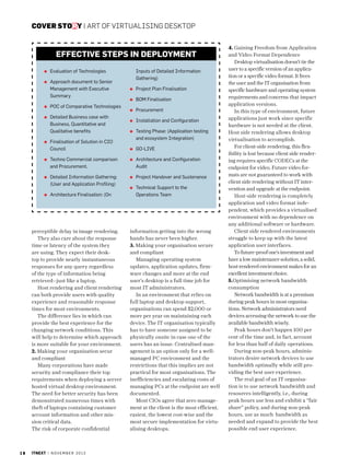 cover story | art of virtualising desktop

Effective Steps in Deployment
Evaluation of Technologies
Approach document to Senior
Management with Executive
Summary
POC of Comparative Technologies
D
 etailed Business case with
Business, Quantitative and
Qualitative benefits
F
 inalisation of Solution in CIO
Council

Inputs of Detailed Information
Gathering)
Project Plan Finalisation
BOM Finalisation
Procurement
Installation and Configuration
Testing Phase: (Application testing
and ecosystem Integration)
GO-LIVE

Techno Commercial comparison
and Procurement.

Architecture and Configuration
Audit

D
 etailed Information Gathering:
(User and Application Profiling)

Project Handover and Sustenance

Architecture Finalisation: (On

perceptible delay in image rendering.
They also care about the response
time or latency of the system they
are using. They expect their desktop to provide nearly instantaneous
responses for any query regardless
of the type of information being
retrieved--just like a laptop.
Host rendering and client rendering
can both provide users with quality
experience and reasonable response
times for most environments.
The difference lies in which can
provide the best experience for the
changing network conditions. This
will help to determine which approach
is more suitable for your environment.
2. Making your organisation secur
and compliant
Many corporations have made
security and compliance their top
requirements when deploying a server
hosted virtual desktop environment.
The need for better security has been
demonstrated numerous times with
theft of laptops containing customer
account information and other mission critical data.
The risk of corporate confidential

18

itnext | n o v e m b e r 2 0 1 3

Technical Support to the
Operations Team

information getting into the wrong
hands has never been higher.
3. Making your organisation secure
and compliant
Managing operating system
updates, application updates, firmware changes and more at the end
user’s desktop is a full time job for
most IT administrators.
In an environment that relies on
full laptop and desktop support,
organisations can spend $2,000 or
more per year on maintaining each
device. The IT organisation typically
has to have someone assigned to be
physically onsite in case one of the
users has an issue. Centralised management is an option only for a wellmanaged PC environment and the
restrictions that this implies are not
practical for most organisations. The
inefficiencies and escalating costs of
managing PCs at the endpoint are well
documented.
Most CIOs agree that zero management at the client is the most efficient,
easiest, the lowest cost-wise and the
most secure implementation for virtualising desktops.

4. Gaining Freedom from Application
and Video Format Dependence
Desktop virtualisation doesn’t tie the
user to a specific version of an application or a specific video format. It frees
the user and the IT organisation from
specific hardware and operating system
requirements and concerns that impact
application versions.
In this type of environment, future
applications just work since specific
hardware is not needed at the client.
Host side rendering allows desktop
virtualisation to accomplish.
For client-side rendering, this flexibility is lost because client side rendering requires specific CODECs at the
endpoint for video. Future video formats are not guaranteed to work with
client side rendering without IT intervention and upgrade at the endpoint.
Host-side rendering is completely
application and video format independent, which provides a virtualised
environment with no dependence on
any additional software or hardware.
Client side rendered environments
struggle to keep up with the latest
application user interfaces.
To future-proof one’s investment and
have a low maintenance solution, a solid,
host-rendered environment makes for an
excellent investment choice.
5.Optimising network bandwidth
consumption
Network bandwidth is at a premium
during peak hours in most organisations. Network administrators need
devices accessing the network to use the
available bandwidth wisely.
Peak hours don’t happen 100 per
cent of the time and, in fact, account
for less than half of daily operations.
During non-peak hours, administrators desire network devices to use
bandwidth optimally while still providing the best user experience.
The real goal of an IT organisation is to use network bandwidth and
resources intelligently, i.e., during
peak hours use less and exhibit a “fair
share” policy, and during non-peak
hours, use as much bandwidth as
needed and expand to provide the best
possible end user experience.

 