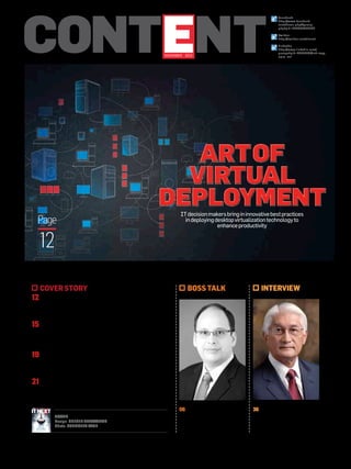 Content
NOVEMBER 2013

For the l atest technology uPDATES Go to itnext.in

Volume 04 | Issue 10

Facebook:
http://www.facebook.
com/home.php#/group.
php?gid=195675030582
Twitter:
http://t witter.com/itnext
LinkedIn
http://www.linkedin.com/
groups?gid=2261770&trk=myg_
ugrp_ovr

Art of
Virtual
Deployment
Page

12
cover story

12 Virtually Right

IT decision makers bring in innovative best practices
in deploying desktop virtualization technology to
enhance productivity

boss talk

interview

IT decision makers bring in innovative best practices to make desktop
virtualisation easy to deploy so as to enhance productivity and reduce cost

15 Easy Steps to Virtual Deployment

IT Managers are making conscious efforts to evolve an effective mechanism
to access desktop virtualization and deployment methods

19 BYOD and VDI : Harmoniously Aligned

VDI has become the primary enabler of BYOD due to its core ability to
stream data to mobile devices in an encrypted and containerised manner

21 DaaS is Taking Baby Steps

Desktop as a Service is on the anvil as most IT managers are
optimistic about its uptake with new platforms like Android and Mac
in enterprise scenario
INTERVIEW | HU YOSHIDA, VP AND CTO, HITACHI DATA SYSTEMS | Pg36

“ITDMs should collaborate & strategize”

F O R T H E N E X T G E N E R AT I O N O F C I O s

Ashish Khanna
AVP-IT, EIH Ltd

BossTalk

5 laws and 5
corollaries
Pg 06

Plus

ART OF

Big Data:
Right Approach,
Right Solution

VIRTUAL
DEPLOYMENT

Pg 26

cover
Design: SHIGIL NARAYANAN
Photo: SUBHOJIT PAUL

IT decision makers bring in innovative best practices in deploying
desktop virtualisation technology to enhance productivity Pg12

November 2013 | `100 | Volume 04 | Issue 10 | A 9.9 Media Publication
@itnext_magazine
www.itnext.com | facebook.com/itnext |

2

itnext | n o v e m b e r 2 0 1 3

06 Dr Hugh Thompson, Senior
VP, Blue Coat on enabling
business with security and 5
laws and 5 corollaries

36 Hu Yoshida, VP& CTO, Hitachi Data Systems, emphasises
the need for CIOs to collaborate
with vendors in strategising

 