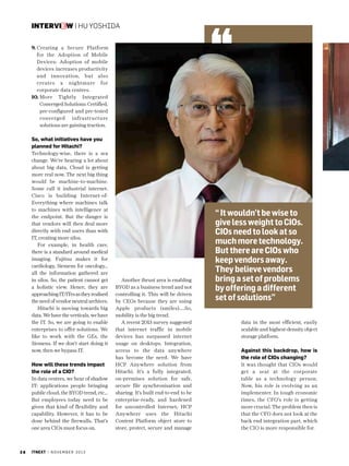 interview | Hu Yoshida
9.  reating a Secure Platform
C
for the Adoption of Mobile
Devices: Adoption of mobile
devices increases productivity
and innovation, but also
creates a nightmare for
corporate data centres.
10.  ore Tightly Integrated
M
Converged Solutions: Certified,
pre-configured and pre-tested
converged infrastructure
solutions are gaining traction.

So, what initiatives have you
planned for Hitachi?
Technology-wise, there is a sea
change. We’re hearing a lot about
about big data, Cloud is getting
more real now. The next big thing
would be machine-to-machine.
Some call it industrial internet.
Cisco is building Internet-ofEverything where machines talk
to machines with intelligence at
the endpoint. But the danger is
that vendors will then deal more
directly with end users than with
IT, creating more silos.
For example, in health care,
there is a standard around medical
imaging. Fujitsu makes it for
cardiology, Siemens for oncology…
all the information gathered are
in silos. So, the patient cannot get
a holistic view. Hence, they are
approaching IT/ITes as they realised
the need of vendor neutral archives.
Hitachi is moving towards big
data. We have the verticals, we have
the IT. So, we are going to enable
enterprises to offer solutions. We
like to work with the GEs, the
Siemens. If we don’t start doing it
now, then we bypass IT.
How will these trends impact
the role of a CIO?
In data centres, we hear of shadow
IT: applications people bringing
public cloud, the BYOD trend, etc...
But employees today need to be
given that kind of flexibility and
capability. However, it has to be
done behind the firewalls. That’s
one area CIOs must focus on.

38

itnext | n o v e m b e r 2 0 1 3

Another thrust area is enabling
BYOD as a business trend and not
controlling it. This will be driven
by CEOs because they are using
Apple products (smiles)....So,
mobility is the big trend.
A recent 2013 survey suggested
that internet traffic in mobile
devices has surpassed internet
usage on desktops. Integration,
access to the data anywhere
has become the need. We have
HCP Anywhere solution from
Hitachi. It’s a fully integrated,
on-premises solution for safe,
secure file synchronisation and
sharing. It’s built end-to-end to be
enterprise-ready, and hardened
for uncontrolled Internet; HCP
Anywhere uses the Hitachi
Content Platform object store to
store, protect, secure and manage

“ It wouldn’t be wise to
give less weight to CIOs.
CIOs need to look at so
much more technology.
But there are CIOs who
keep vendors away.
They believe vendors
bring a set of problems
by offering a different
set of solutions”
data in the most efficient, easily
scalable and highest-density object
storage platform.

Against this backdrop, how is
the role of CIOs changing?
It was thought that CIOs would
get a seat at the corporate
table as a technology person.
Now, his role is evolving as an
implementer. In tough economic
times, the CFO’s role is getting
more crucial. The problem then is
that the CFO does not look at the
back end integration part, which
the CIO is more responsible for.

 