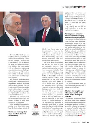 Hu Yoshida | interview
gigabytes; they have to have a lot
of spares and a lot of processing.
With more powerful processors,
I can put more RAMs in there. So,
we came up with 1.6 TB. Now, we
are at 3.2 TB and next year, it will
be 6.4 TB.
At Hitachi, we are able to
build controllers as we are an
engineering company.

It wouldn’t be wise to give less
weight to CIOs. CIOs need to look at
so much more technology. There’s
server, storage, networking,
BYOD, security, etc. In Mumbai,
we work with a successful CIO,
who initiates the conversation
with us, collaborates in planning,
strategising and throws challenges
at us as we come up with solutions
that suit his needs. He partners
with all vendors and leverages
their expertise.
But there are others who keep
vendors away. They believe vendors
bring a set of problems by offering
different set of solutions. They call
it ankle biting. CIOs need to manage
vendor relationships by being open
to them, by sharing their vision, get
the right insights from them and
complement their vision.
That’s the key. Vendors know
the best technologies; they are
subject experts as they have
created the technologies.
Also, with lot of technologies
coming to the front, CIOs must
be at the forefront and in control.

What’s new in storage that
could transform the work
environment?

Find other interviews online on
the website
www.itnext.
in/resources/
interviews

Flash has been extremely
transformative. However, its
widespread adoption as a
mainstream storage option has
been hampered by high costs,
limited endurance and suboptimal write performance.
The SSDs were not designed
for storage, but only for PCs
or commodity devices. They
optimise manufacturing cost, and
were expensive, initially. They
were very limited in processing
power and multi capability, and
had to be changed for enterprise
storage purposes. Today’s flash
technology is not only very
durable with only 2000 to
3000 writes. Also, the writes
are multiplied. With a hard disk,
you write it just once. But with
flash, you write it to a block and
the block fills up and you must
erase it. So, you must move this
somewhere else. Also, electrons
leak all the time. Over time, it
must be refreshed. So, you need
a large ECC to delay refreshing it.
We have quad core processing in
controller of our flash. By adding
more intelligence and building
technologies of enterprise storage,
we can increase the endurance
and performance; and with quad
core, we can do multi threading.
That’s why SSDs are 200 or 800

How do you see consumer
behaviour patterns changing,
from the storage perspective?
One change is eliminating the
Do-It-Yourself (DIY) approach.
It takes three months to do that.
Today, with so many applications,
you need to spin things up very
quickly. So, in our Unified Compute
Platform which is very different
from VBlock or VCE as they are
consortiums, we have our own
blade server and storage, we OEM
the Cisco brocade switch or now
we also OEM the VMWare…the
whole stack is there on one service
call. Some people object to that, they
call it vendor locking. But we do
virtualised storage, we can use the
existing storage behind it. We can
support Cisco server, Cisco brocade
switches. But the application
user does not really care what’s
underneath, all he cares is how to
spin up his application and who can
fix it quickly.
So, DIY doesn’t make sense. It’s
time consuming, expensive and a
management challenge.
What are the tangible and
intangible benefits in this
model that IT managers
look at?
Cost reduction, greater agility where
you can do things faster and lesser
errors because it’s automated. For
us, it’s easy as all our products—
server, block, file etc. are managed
by one set of tools. We just need to
provide that interface to vCenter.
vCenter manages everything. So,
we are going to make it compatible
to vCenter’s roadmap.

n o v e m b e r 2 0 1 3 | itnext

39

 