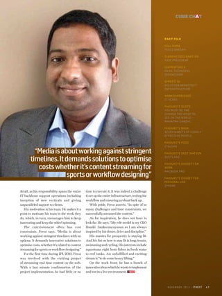 cube chat

Fact File
Full nam e
Feroz S hai kh
C urrent d es ignatio n
Vi c e Pres i d ent 
C urrent role
Head, Tec hni c al
Operations
Expertis e
S oluti on Arc hi tec t/
I nfrastruc ture
Work experi enc e
17 years
Favouri te quote
You m ust be the
c hange you wis h to
s ee in the world –
M ahatm a Gand hi
Favouri te book
S even Habits of Hig h ly
Effec ti ve People

“Media is about working against stringent
timelines. It demands solutions to optimise
costs whether it’s content streaming for
sports or workflow designing”
detail, as his responsibility spans the entire
IT backbone support operations including
inception of new verticals and giving
unparalleled support to clients. 
His motivation is his team. He makes it a
point to motivate his team in the work they
do; which, in turn, encourages him to keep
innovating and keep the wheel spinning. 
The entertainment often has cost
constraints. Feroz says, “Media is about
working against stringent timelines with no
options. It demands innovative solutions to
optimise costs, whether it’s related to content
streaming for sports or workflow designing.”
For the first time during IPL 2010, Feroz
was involved with the exciting project
of streaming real time content on the web.
With a last minute confirmation of the
project implementation, he had little or no

Favouri te food
I tali an
Favouri te d esti natio n
S c otl and
Favouri te gad get fo r
work
M ac book Pro
Favouri te gad get fo r
pers onal us e
i Phone

time to execute it. It was indeed a challenge
to set up the entire infrastructure, testing the
workflow and ensuring a robust back up. 
With pride, Feroz asserts, “In spite of so
many challenges and time constraints, we
successfully streamed the content.”
As for inspiration, he does not have to
look far. He says, “My role model is my CEO
Ramki Sankarnarayanan as I am always
inspired by his desire, drive and discipline.”
His mantra for prosperity is staying fit.
And his list on how to stay fit is long: tennis,
swimming and cycling. His interests include
aquariums right from fishes in fresh water
to reef tanks. An unfulfilled and exciting
dream is “to do some heavy lifting.”
On the work front, he has a bunch of
innovative ideas which he wants to implement
and test in a live environment.

N O V E M B E R 2 0 1 3 | itnext

47

 