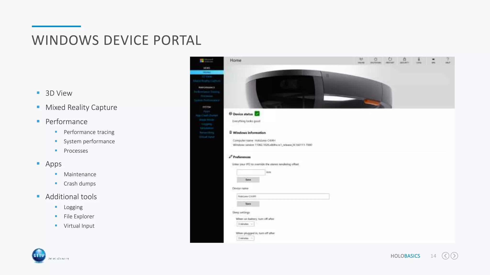 HOLOBASICS 14
WINDOWS DEVICE PORTAL
 3D View
 Mixed Reality Capture
 Performance
 Performance tracing
 System performance
 Processes
 Apps
 Maintenance
 Crash dumps
 Additional tools
 Logging
 File Explorer
 Virtual Input
 