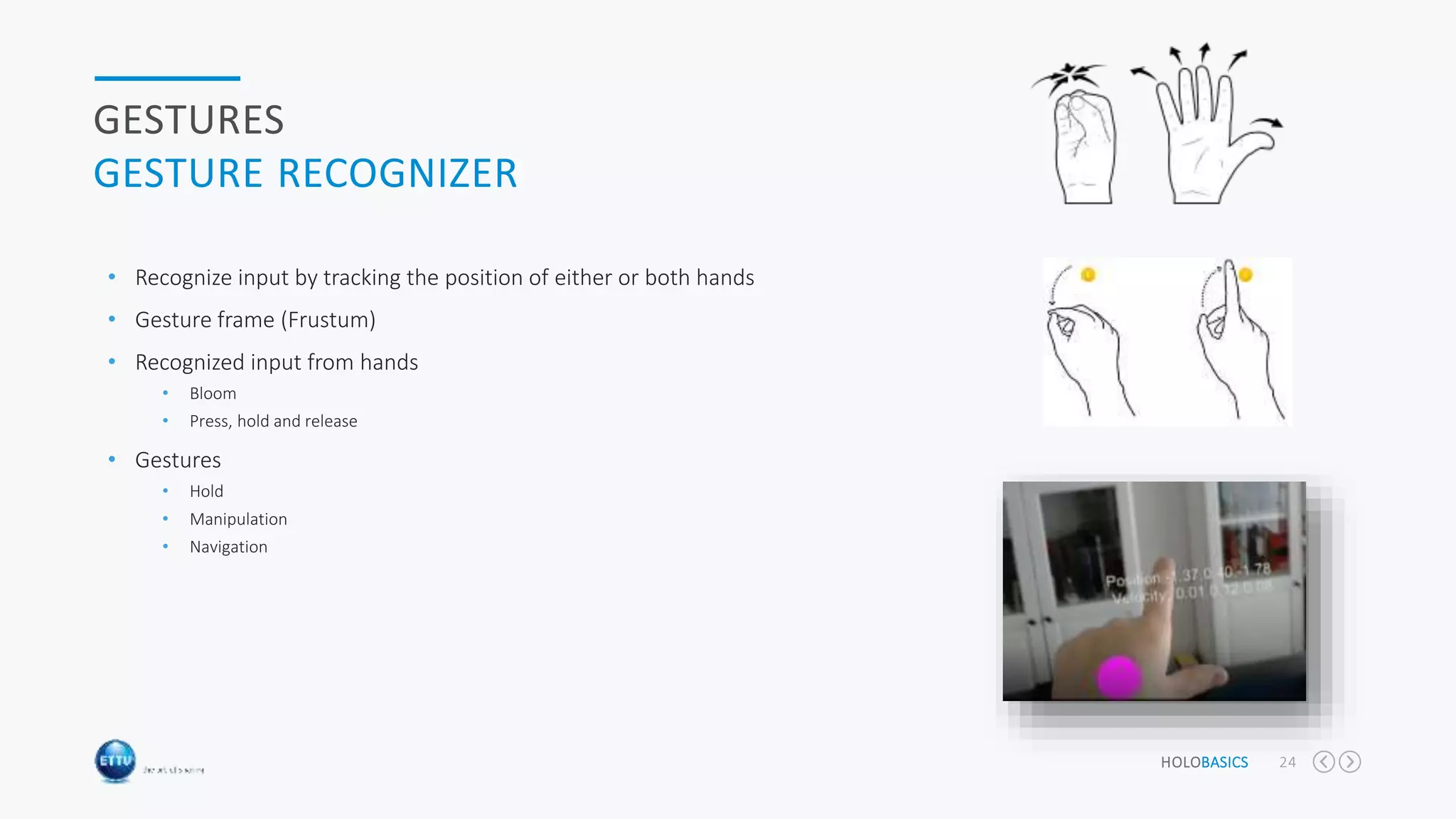 HOLOBASICS 24
GESTURES
GESTURE RECOGNIZER
• Recognize input by tracking the position of either or both hands
• Gesture frame (Frustum)
• Recognized input from hands
• Bloom
• Press, hold and release
• Gestures
• Hold
• Manipulation
• Navigation
 